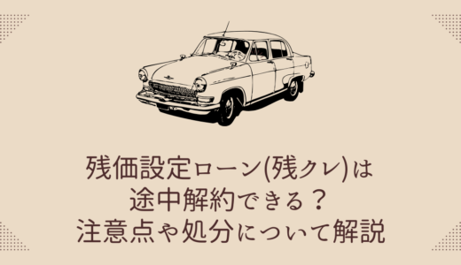 残価設定ローン(残クレ)は途中解約できる？注意点や処分について解説